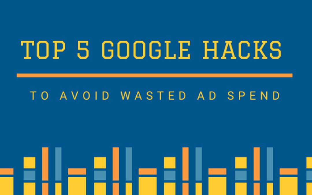 Top 5 Google Hacks to Avoid Wasted Ad Spend